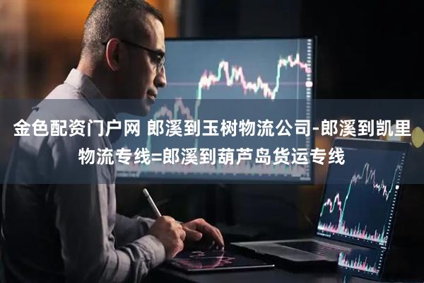 金色配资门户网 郎溪到玉树物流公司-郎溪到凯里物流专线=郎溪到葫芦岛货运专线