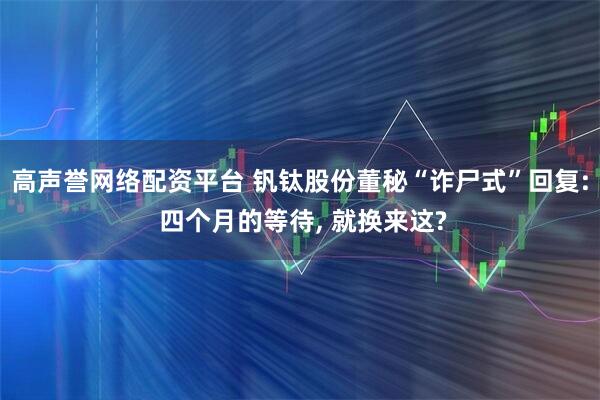 高声誉网络配资平台 钒钛股份董秘“诈尸式”回复: 四个月的等待, 就换来这?