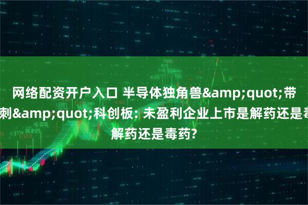 网络配资开户入口 半导体独角兽&quot;带伤冲刺&quot;科创板: 未盈利企业上市是解药还是毒药?