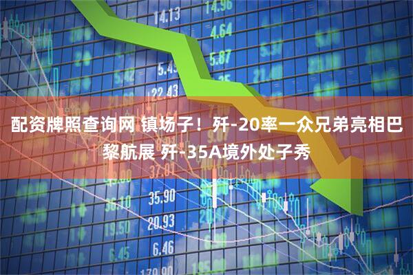 配资牌照查询网 镇场子！歼-20率一众兄弟亮相巴黎航展 歼-35A境外处子秀