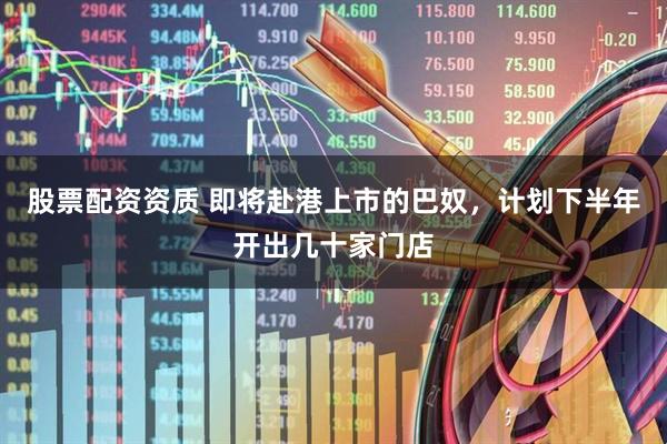 股票配资资质 即将赴港上市的巴奴，计划下半年开出几十家门店