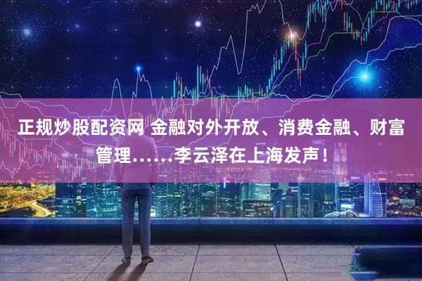正规炒股配资网 金融对外开放、消费金融、财富管理……李云泽在上海发声！