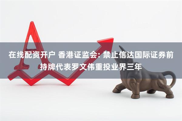 在线配资开户 香港证监会: 禁止信达国际证券前持牌代表罗文伟重投业界三年