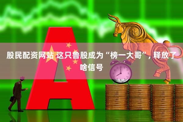 股民配资网站 这只鲁股成为“榜一大哥”, 释放了啥信号