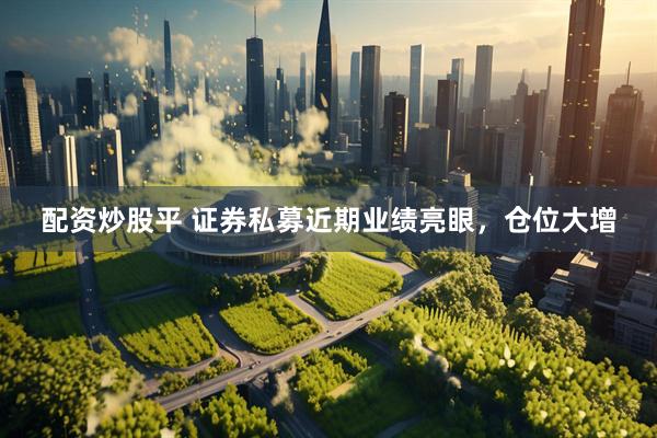 配资炒股平 证券私募近期业绩亮眼，仓位大增