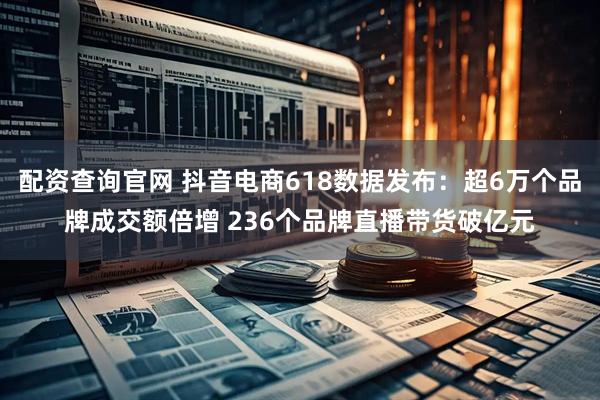 配资查询官网 抖音电商618数据发布：超6万个品牌成交额倍增 236个品牌直播带货破亿元