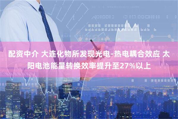 配资中介 大连化物所发现光电-热电耦合效应 太阳电池能量转换效率提升至27%以上