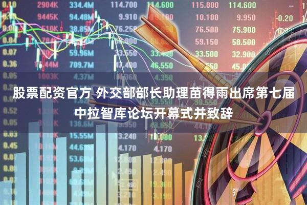 股票配资官方 外交部部长助理苗得雨出席第七届中拉智库论坛开幕式并致辞