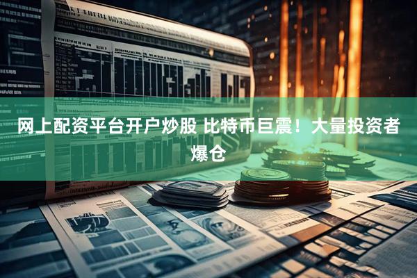 网上配资平台开户炒股 比特币巨震！大量投资者爆仓