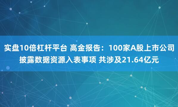 实盘10倍杠杆平台 高金报告：100家A股上市公司披露数据资源入表事项 共涉及21.64亿元