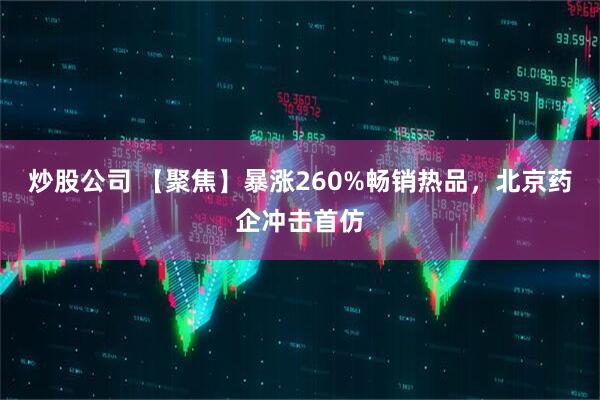 炒股公司 【聚焦】暴涨260%畅销热品，北京药企冲击首仿