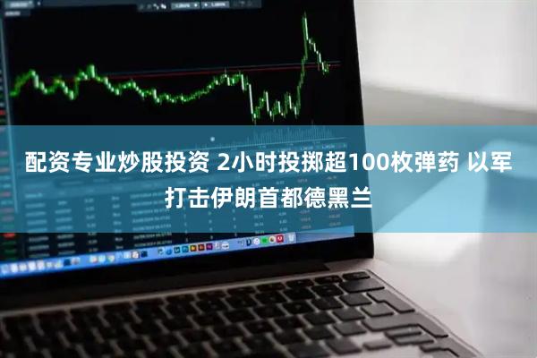 配资专业炒股投资 2小时投掷超100枚弹药 以军打击伊朗首都德黑兰