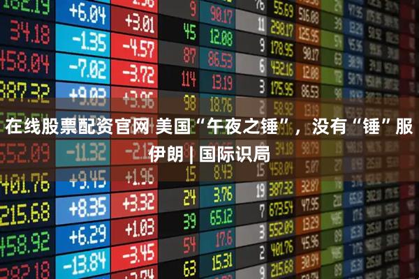 在线股票配资官网 美国“午夜之锤”，没有“锤”服伊朗 | 国际识局