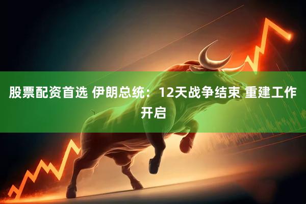股票配资首选 伊朗总统：12天战争结束 重建工作开启