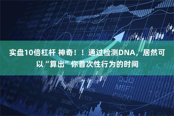 实盘10倍杠杆 神奇！！通过检测DNA，居然可以“算出”你首次性行为的时间