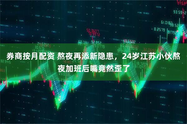 券商按月配资 熬夜再添新隐患，24岁江苏小伙熬夜加班后嘴竟然歪了