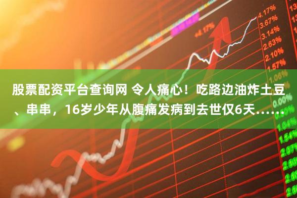 股票配资平台查询网 令人痛心！吃路边油炸土豆、串串，16岁少年从腹痛发病到去世仅6天……