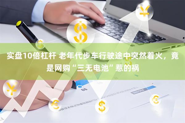 实盘10倍杠杆 老年代步车行驶途中突然着火，竟是网购“三无电池”惹的祸