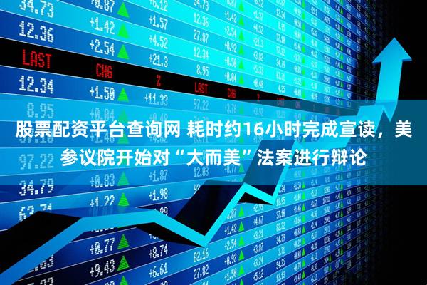 股票配资平台查询网 耗时约16小时完成宣读，美参议院开始对“大而美”法案进行辩论