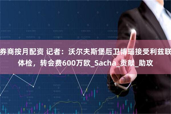 券商按月配资 记者：沃尔夫斯堡后卫博瑙接受利兹联体检，转会费600万欧_Sacha_贡献_助攻