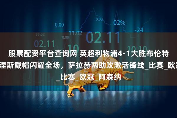 股票配资平台查询网 英超利物浦4-1大胜布伦特福德：努涅斯戴帽闪耀全场，萨拉赫两助攻激活锋线_比赛_欧冠_阿森纳