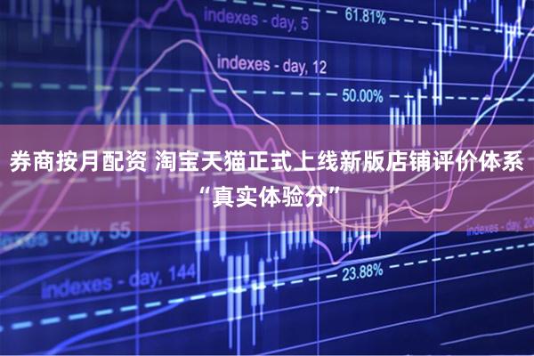 券商按月配资 淘宝天猫正式上线新版店铺评价体系“真实体验分”