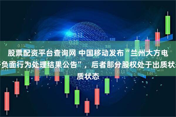 股票配资平台查询网 中国移动发布“兰州大方电子负面行为处理结果公告”，后者部分股权处于出质状态
