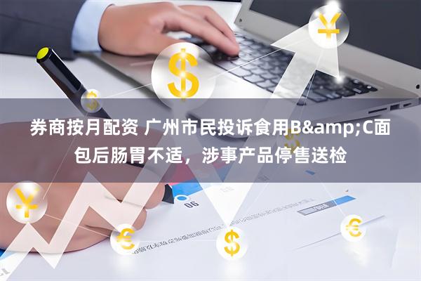 券商按月配资 广州市民投诉食用B&C面包后肠胃不适，涉事产品停售送检