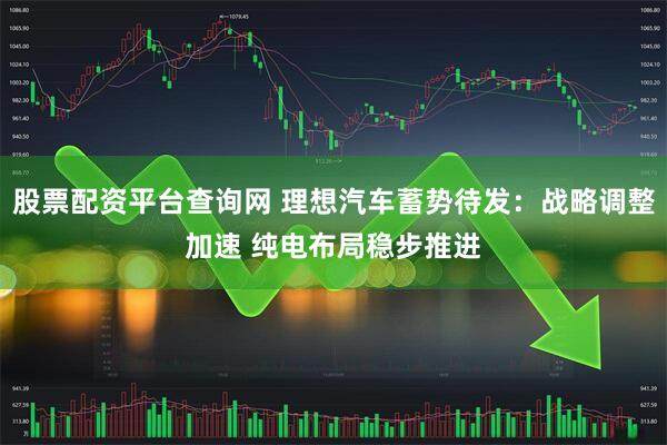 股票配资平台查询网 理想汽车蓄势待发：战略调整加速 纯电布局稳步推进