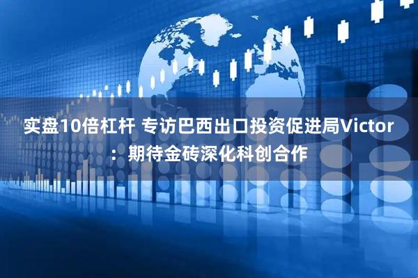 实盘10倍杠杆 专访巴西出口投资促进局Victor：期待金砖深化科创合作