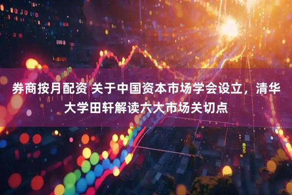 券商按月配资 关于中国资本市场学会设立，清华大学田轩解读六大市场关切点