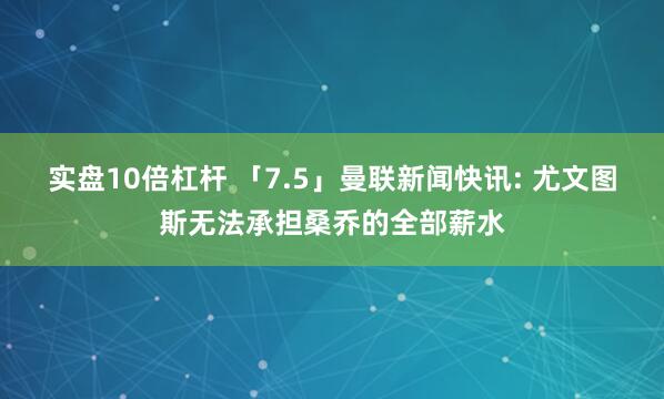 实盘10倍杠杆 「7.5」曼联新闻快讯: 尤文图斯无法承担桑乔的全部薪水