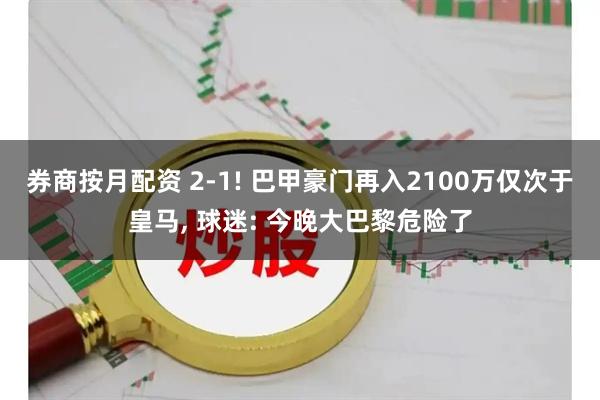 券商按月配资 2-1! 巴甲豪门再入2100万仅次于皇马, 球迷: 今晚大巴黎危险了