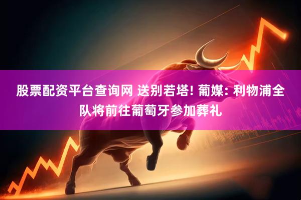股票配资平台查询网 送别若塔! 葡媒: 利物浦全队将前往葡萄牙参加葬礼