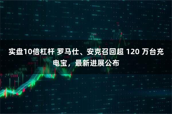 实盘10倍杠杆 罗马仕、安克召回超 120 万台充电宝，最新进展公布