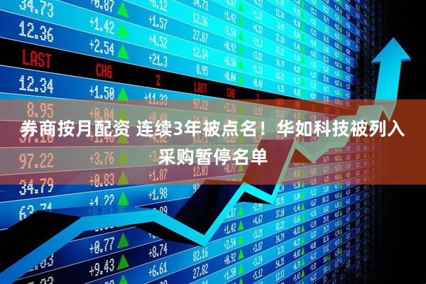 券商按月配资 连续3年被点名！华如科技被列入采购暂停名单
