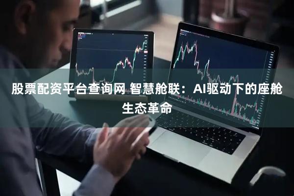 股票配资平台查询网 智慧舱联：AI驱动下的座舱生态革命