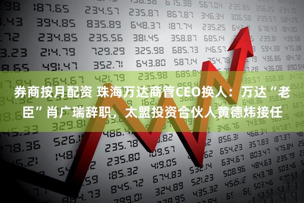 券商按月配资 珠海万达商管CEO换人：万达“老臣”肖广瑞辞职，太盟投资合伙人黄德炜接任