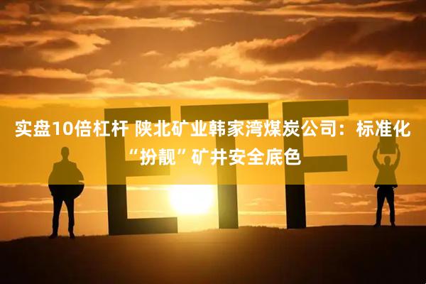 实盘10倍杠杆 陕北矿业韩家湾煤炭公司：标准化“扮靓”矿井安全底色