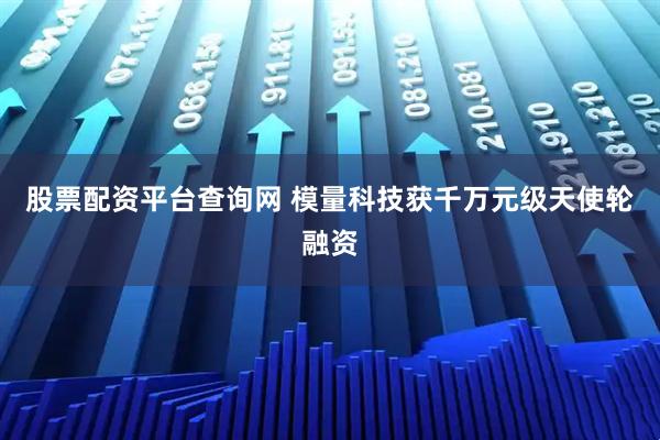 股票配资平台查询网 模量科技获千万元级天使轮融资