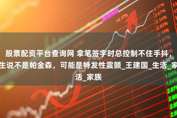 股票配资平台查询网 拿笔签字时总控制不住手抖，医生说不是帕金森，可能是特发性震颤_王建国_生活_家族