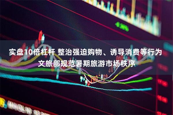 实盘10倍杠杆 整治强迫购物、诱导消费等行为 文旅部规范暑期旅游市场秩序