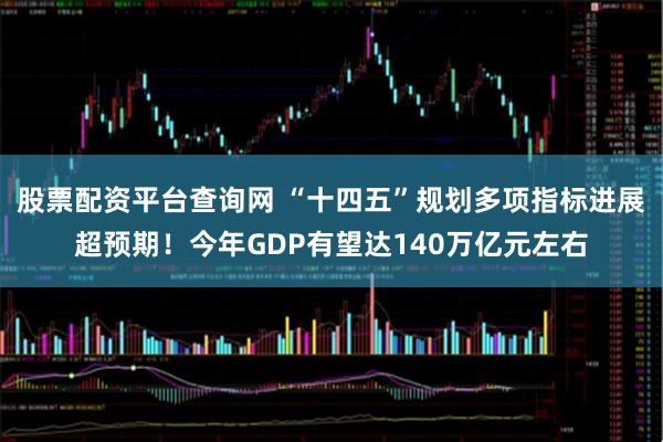 股票配资平台查询网 “十四五”规划多项指标进展超预期！今年GDP有望达140万亿元左右