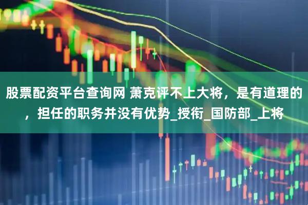 股票配资平台查询网 萧克评不上大将，是有道理的，担任的职务并没有优势_授衔_国防部_上将