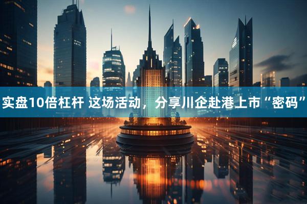 实盘10倍杠杆 这场活动，分享川企赴港上市“密码”