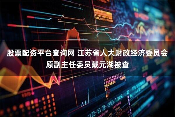 股票配资平台查询网 江苏省人大财政经济委员会原副主任委员戴元湖被查