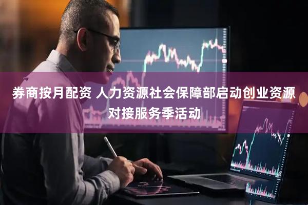 券商按月配资 人力资源社会保障部启动创业资源对接服务季活动