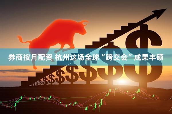 券商按月配资 杭州这场全球“跨交会”成果丰硕
