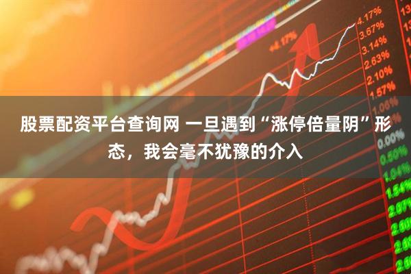股票配资平台查询网 一旦遇到“涨停倍量阴”形态，我会毫不犹豫的介入