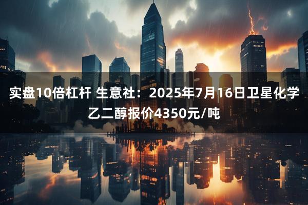 实盘10倍杠杆 生意社：2025年7月16日卫星化学乙二醇报价4350元/吨